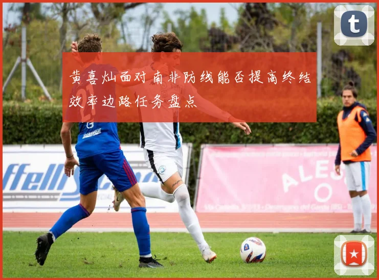黄喜灿面对南非防线能否提高终结效率边路任务盘点