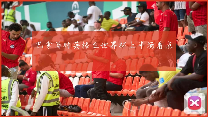 【亚星游戏平台注册】巴拿马对英格兰世界杯上半场看点