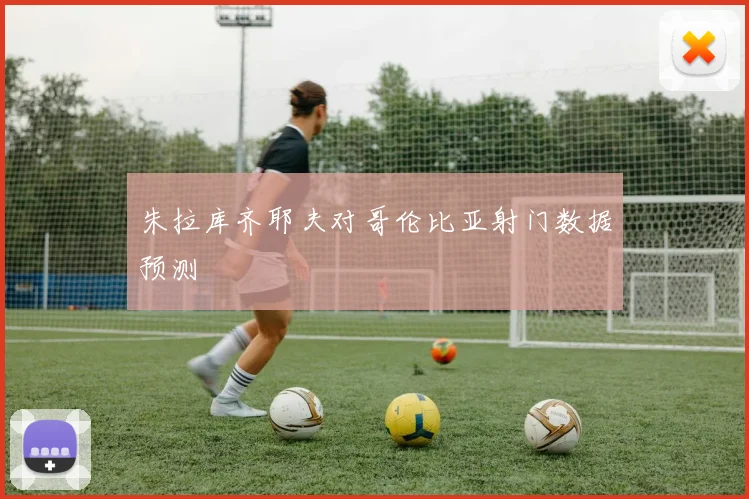 【亚星游戏平台注册】朱拉库齐耶夫对哥伦比亚射门数据预测