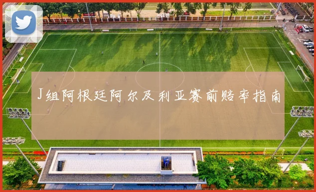 J组阿根廷阿尔及利亚赛前赔率指南 — 详细说明