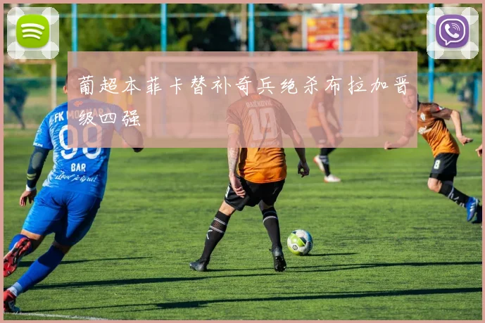 葡超本菲卡替补奇兵绝杀布拉加晋级四强 — 详细说明