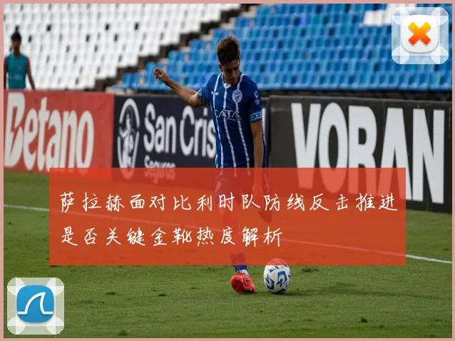 萨拉赫面对比利时队防线反击推进是否关键金靴热度解析