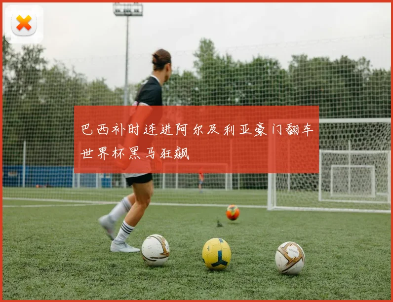 巴西补时连进阿尔及利亚豪门翻车世界杯黑马狂飙 — 详细说明