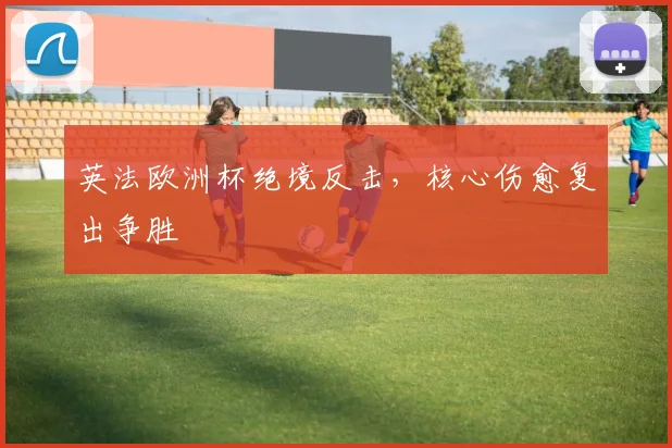 英法欧洲杯绝境反击,核心伤愈复出争胜