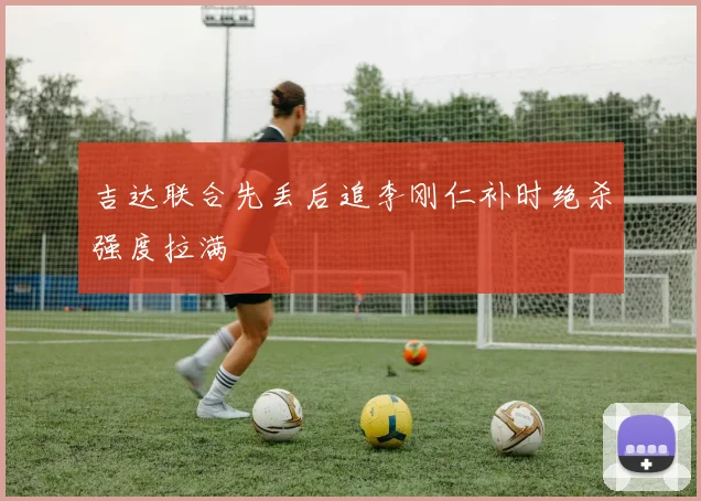 吉达联合先丢后追李刚仁补时绝杀强度拉满