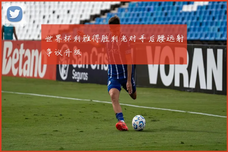 【亚星游戏平台注册】世界杯利雅得胜利老对手后腰远射争议升级