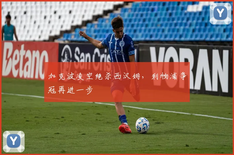 加克波凌空绝杀西汉姆，利物浦争冠再进一步