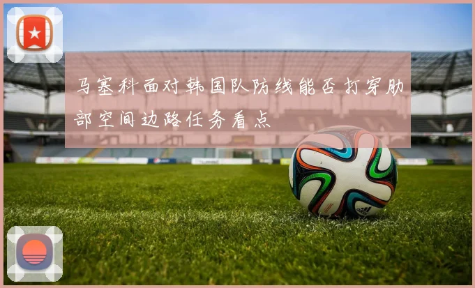 马塞科面对韩国队防线能否打穿肋部空间边路任务看点