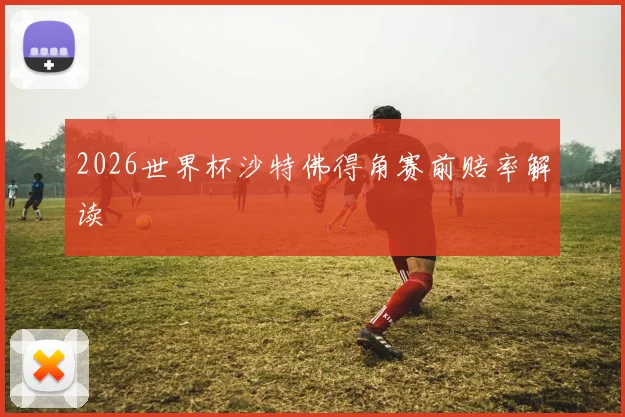 2026世界杯沙特佛得角赛前赔率解读 · 用户常问