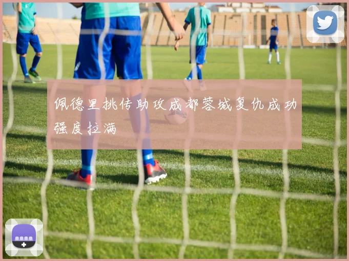佩德里挑传助攻成都蓉城复仇成功强度拉满