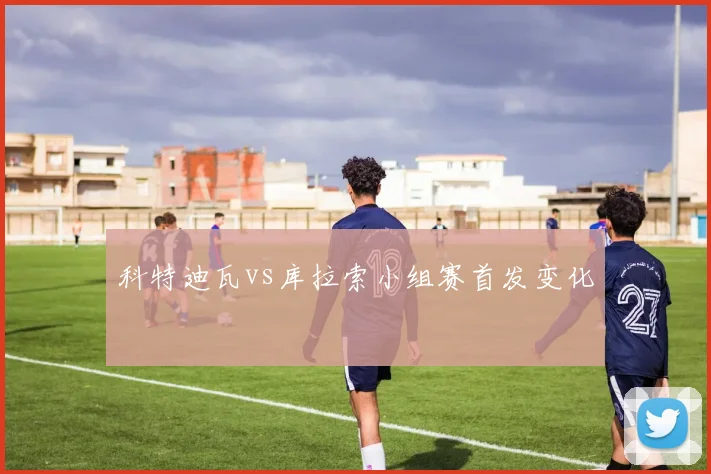 【亚星游戏平台注册】科特迪瓦vs库拉索小组赛首发变化