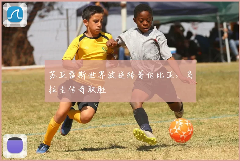 【亚星游戏平台注册】苏亚雷斯世界波逆转哥伦比亚,乌拉圭传奇取胜