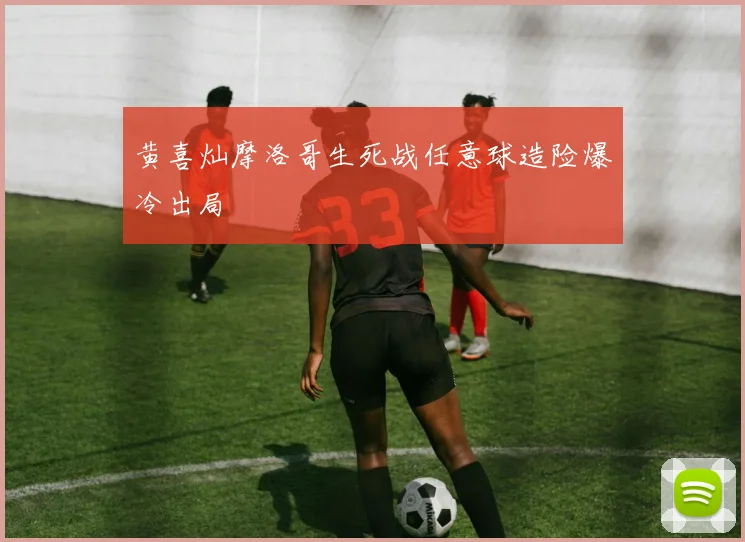 黄喜灿摩洛哥生死战任意球造险爆冷出局 — 详细说明