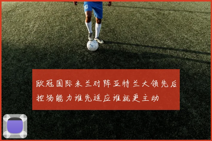 欧冠国际米兰对阵亚特兰大领先后控场能力谁先适应谁就更主动