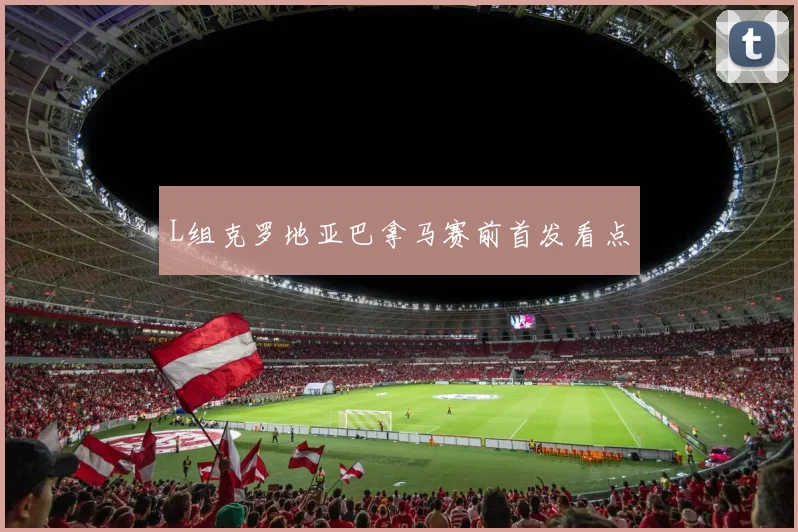 L组克罗地亚巴拿马赛前首发看点