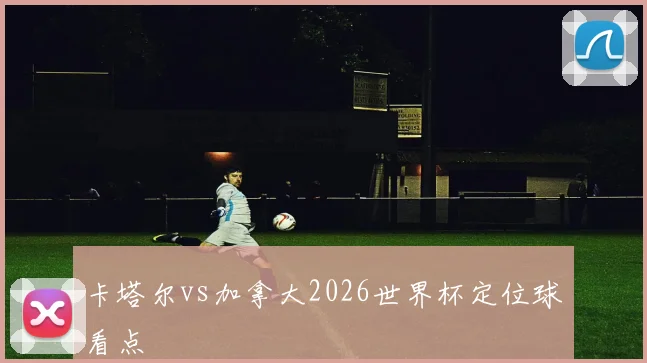 卡塔尔vs加拿大2026世界杯定位球看点