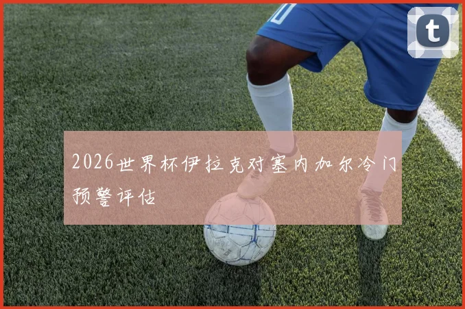 2026世界杯伊拉克对塞内加尔冷门预警评估