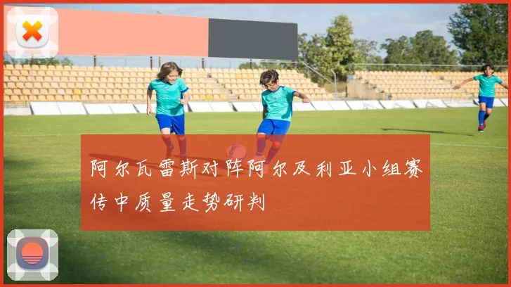 阿尔瓦雷斯对阵阿尔及利亚小组赛传中质量走势研判