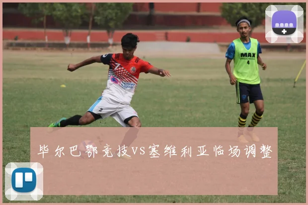 毕尔巴鄂竞技vs塞维利亚临场调整
