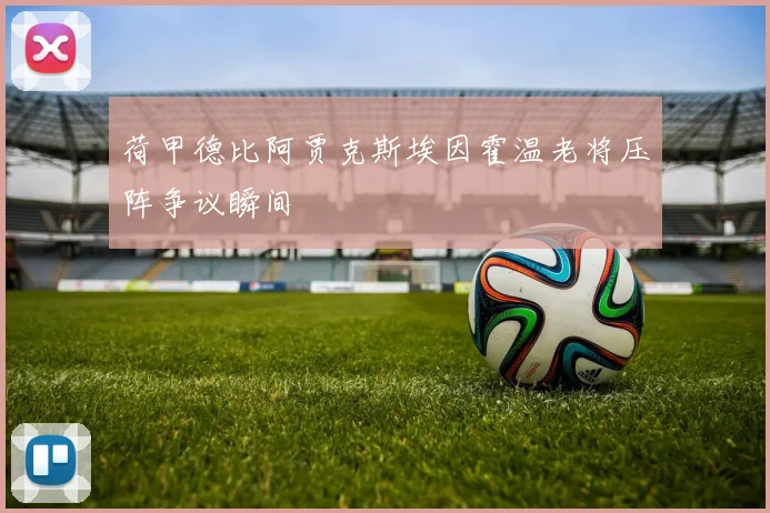 荷甲德比阿贾克斯埃因霍温老将压阵争议瞬间