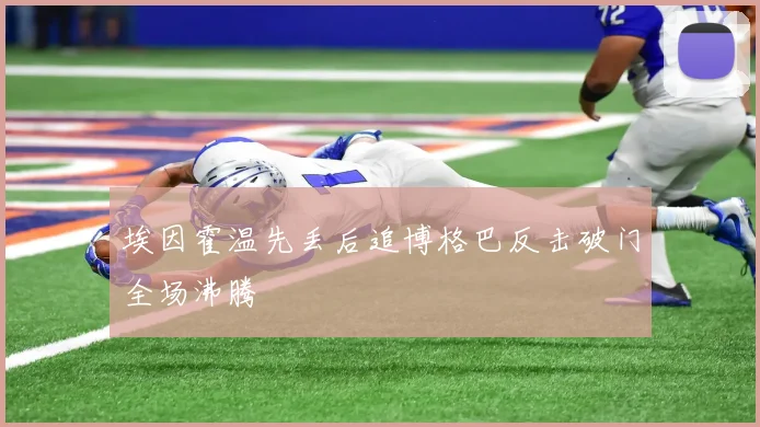 埃因霍温先丢后追博格巴反击破门全场沸腾
