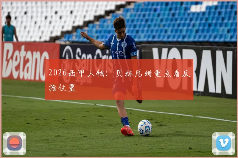 2026西甲人物：贝林厄姆重点看反抢位置