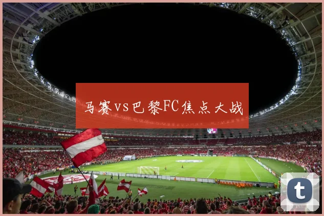 马赛vs巴黎FC焦点大战
