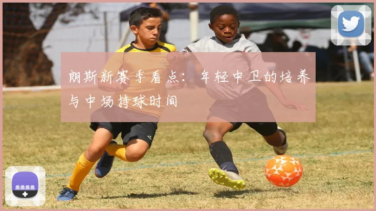 朗斯新赛季看点:年轻中卫的培养与中场持球时间