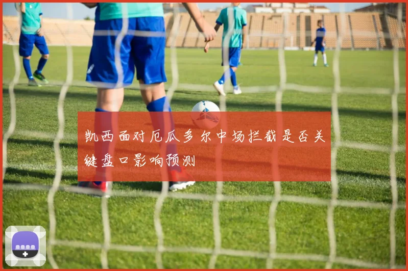 凯西面对厄瓜多尔中场拦截是否关键盘口影响预测