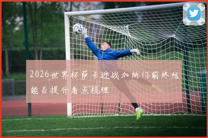 2026世界杯萨卡迎战加纳门前终结能否提升看点梳理