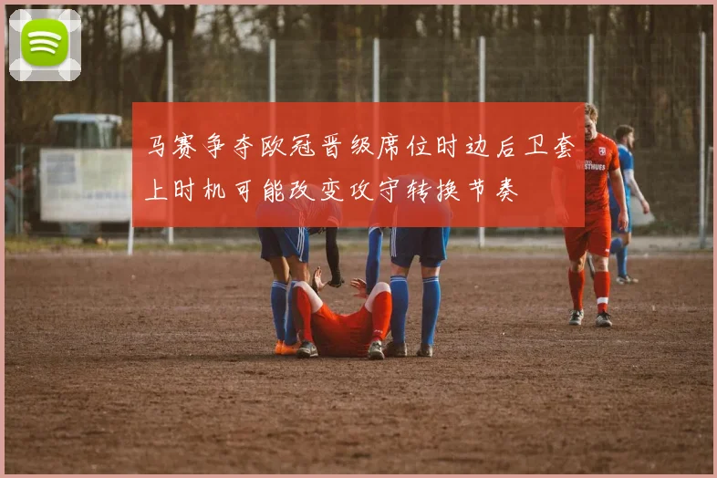马赛争夺欧冠晋级席位时边后卫套上时机可能改变攻守转换节奏