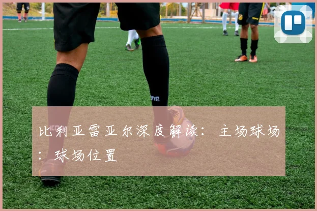 比利亚雷亚尔深度解读:主场球场:球场位置