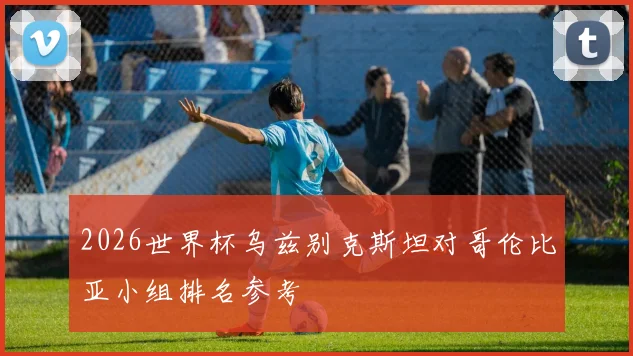 2026世界杯乌兹别克斯坦对哥伦比亚小组排名参考