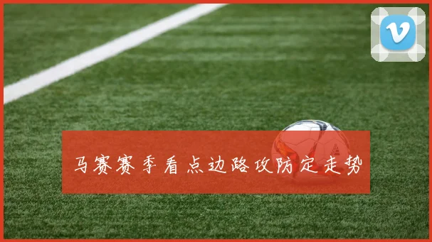 马赛赛季看点边路攻防定走势