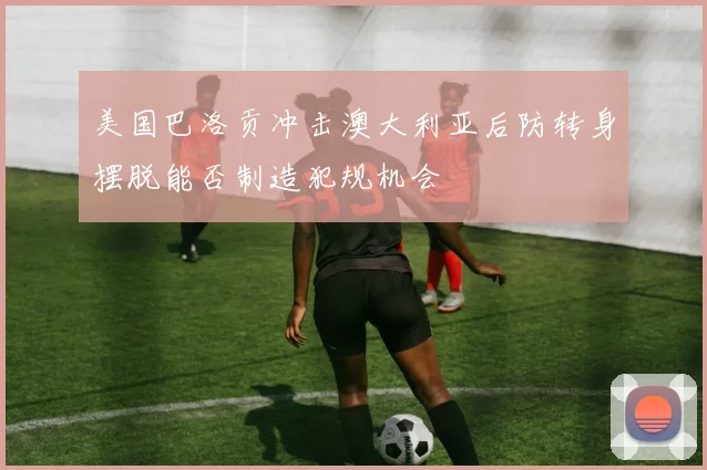 美国巴洛贡冲击澳大利亚后防转身摆脱能否制造犯规机会