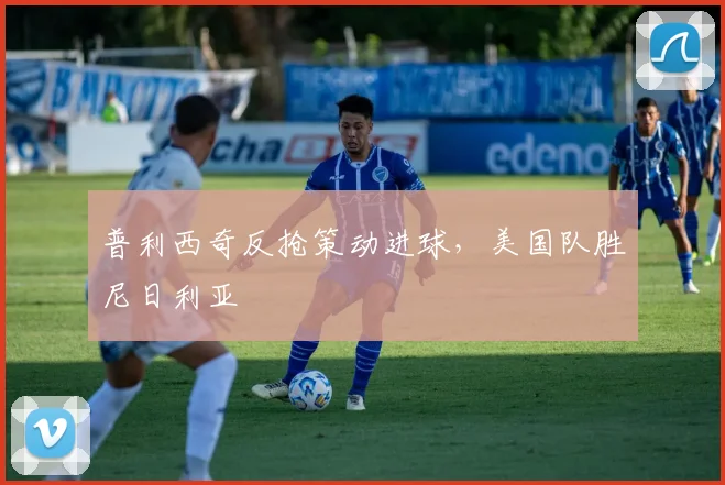 普利西奇反抢策动进球，美国队胜尼日利亚