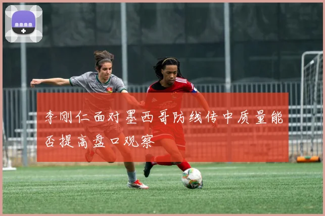 李刚仁面对墨西哥防线传中质量能否提高盘口观察
