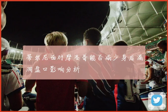 蒂尔尼面对摩洛哥能否减少身后漏洞盘口影响分析