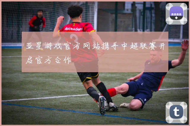 亚星游戏官方网站携手中超联赛开启官方合作