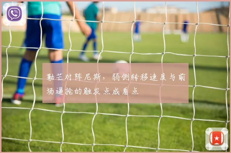 勒芒对阵尼斯,弱侧转移速度与前场逼抢的触发点成看点