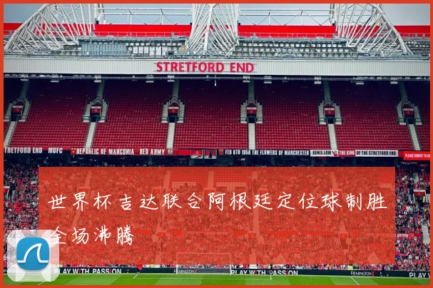 世界杯吉达联合阿根廷定位球制胜全场沸腾