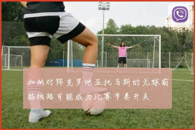 加纳对阵克罗地亚托马斯的无球前插线路可能成为比赛节奏开关