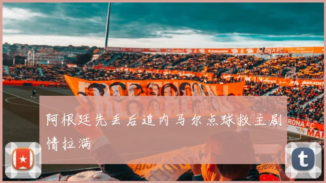 阿根廷先丢后追内马尔点球救主剧情拉满