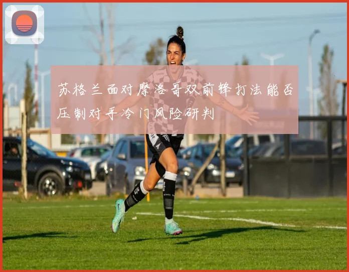 苏格兰面对摩洛哥双前锋打法能否压制对手冷门风险研判