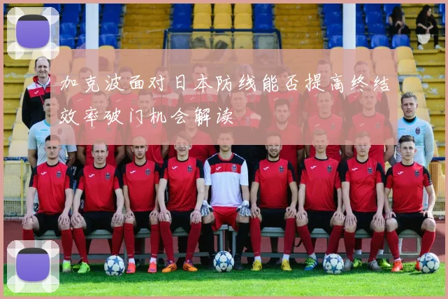 加克波面对日本防线能否提高终结效率破门机会解读