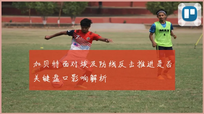 加贝特面对埃及防线反击推进是否关键盘口影响解析