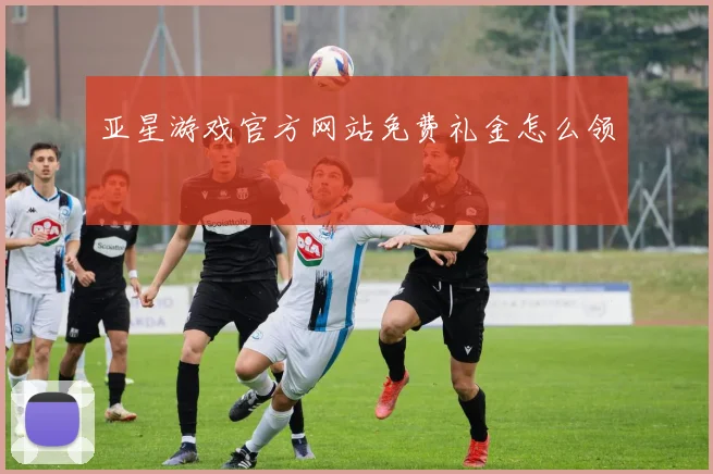 亚星游戏官方网站免费礼金怎么领