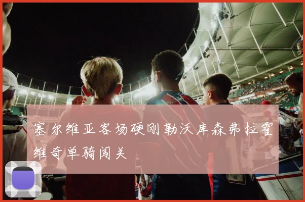塞尔维亚客场硬刚勒沃库森弗拉霍维奇单骑闯关