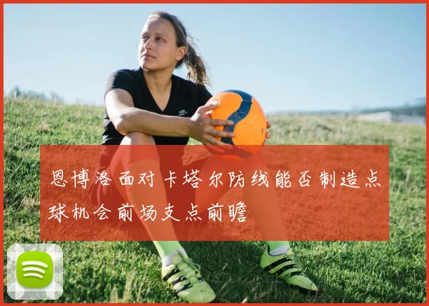 恩博洛面对卡塔尔防线能否制造点球机会前场支点前瞻