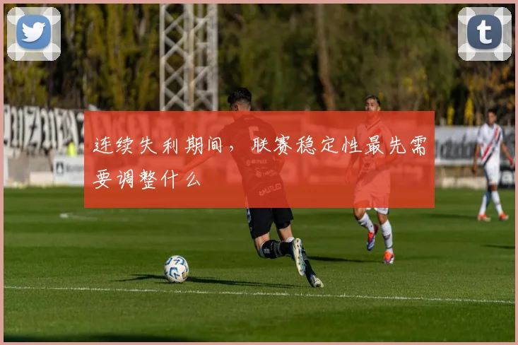 连续失利期间,联赛稳定性最先需要调整什么